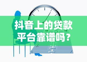 抖音上的贷款平台靠谱吗?3分钟看清正规性和风险 抖音上的贷款平台靠谱吗?3分钟看清正规性和风险