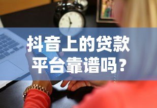 抖音上的贷款平台靠谱吗?3分钟看清正规性和风险 抖音上的贷款平台靠谱吗?3分钟看清正规性和风险