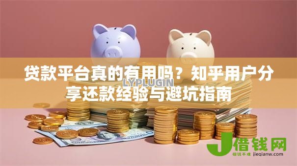 贷款平台真的有用吗？知乎用户分享还款经验与避坑指南
