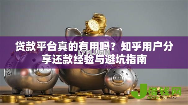 贷款平台真的有用吗？知乎用户分享还款经验与避坑指南