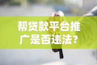 帮贷款平台推广是否违法？详解法律风险与合规建议