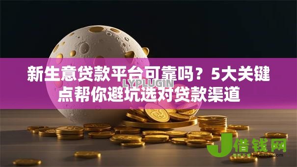 新生意贷款平台可靠吗?5大关键点帮你避坑选对贷款渠道 新生意贷款平台可靠吗?5大关键点帮你避坑选对贷款渠道