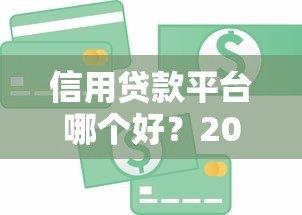 信用贷款平台哪个好?2023正规靠谱平台推荐指南 信用贷款平台哪个好?2023正规靠谱平台推荐指南