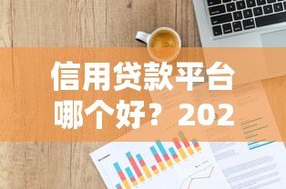 信用贷款平台哪个好?2023正规靠谱平台推荐指南 信用贷款平台哪个好?2023正规靠谱平台推荐指南
