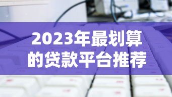 2023年最划算的贷款平台推荐及选择技巧 2023年最划算的贷款平台推荐及选择技巧