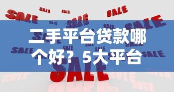 二手平台贷款哪个好?5大平台对比与靠谱推荐 二手平台贷款哪个好?5大平台对比与靠谱推荐