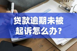贷款逾期未被起诉怎么办？这些应对策略你必须知道