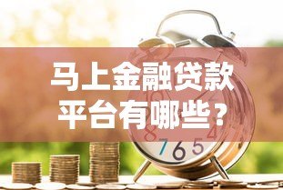 马上金融贷款平台有哪些?正规助贷渠道推荐 马上金融贷款平台有哪些?正规助贷渠道推荐