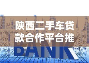 陕西二手车贷款合作平台推荐：低利率、高额度、灵活还款方案