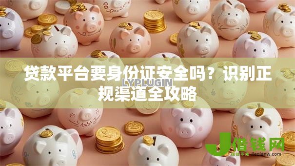 贷款平台要身份证安全吗?识别正规渠道全攻略 贷款平台要身份证安全吗?识别正规渠道全攻略