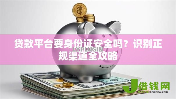 贷款平台要身份证安全吗?识别正规渠道全攻略 贷款平台要身份证安全吗?识别正规渠道全攻略