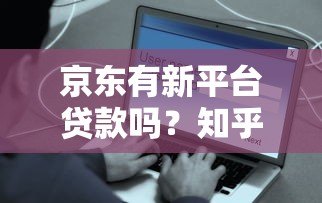 京东有新平台贷款吗?知乎用户都在关注这些产品 京东有新平台贷款吗?知乎用户都在关注这些产品