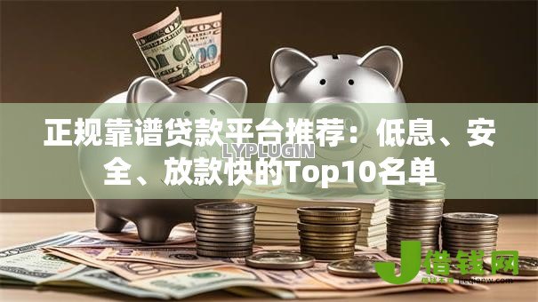 正规靠谱贷款平台推荐：低息、安全、放款快的Top10名单