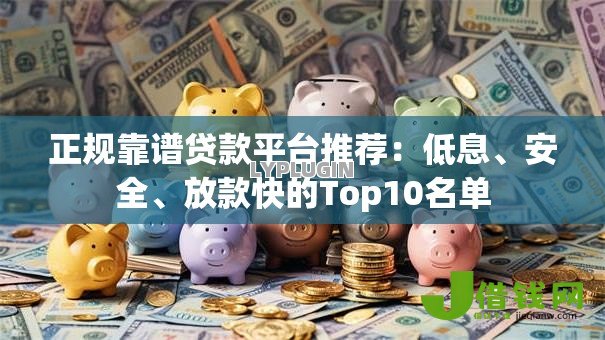 正规靠谱贷款平台推荐：低息、安全、放款快的Top10名单