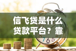 信飞贷是什么贷款平台?靠谱吗?真实测评解析 信飞贷是什么贷款平台?靠谱吗?真实测评解析