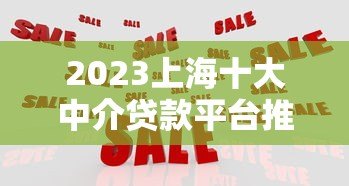 2023上海十大中介贷款平台推荐:正规机构对比及申请攻略 2023上海十大中介贷款平台推荐:正规机构对比及申请攻略