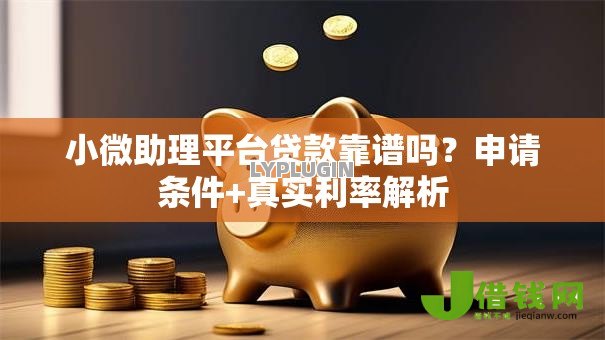 小微助理平台贷款靠谱吗?申请条件+真实利率解析 小微助理平台贷款靠谱吗?申请条件+真实利率解析