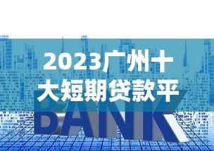 2023广州十大短期贷款平台排名榜及申请攻略 2023广州十大短期贷款平台排名榜及申请攻略