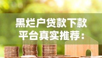 黑烂户贷款下款平台真实推荐:这些渠道或能帮到你 黑烂户贷款下款平台真实推荐:这些渠道或能帮到你