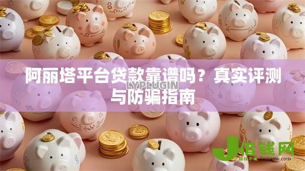 阿丽塔平台贷款靠谱吗?真实评测与防骗指南 阿丽塔平台贷款靠谱吗?真实评测与防骗指南