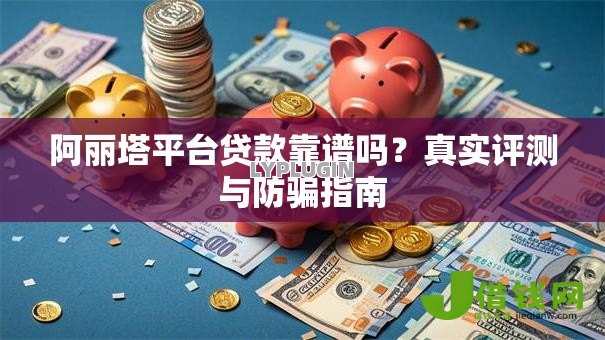 阿丽塔平台贷款靠谱吗?真实评测与防骗指南 阿丽塔平台贷款靠谱吗?真实评测与防骗指南