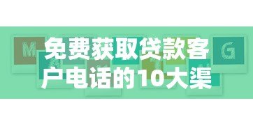 免费获取贷款客户电话的10大渠道与避坑指南 免费获取贷款客户电话的10大渠道与避坑指南