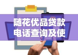 随花优品贷款电话查询及使用指南 随花优品贷款电话查询及使用指南