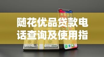 随花优品贷款电话查询及使用指南 随花优品贷款电话查询及使用指南