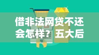 借非法网贷不还会怎样?五大后果必须警惕 借非法网贷不还会怎样?五大后果必须警惕