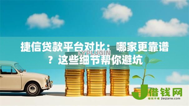 捷信贷款平台对比:哪家更靠谱?这些细节帮你避坑 捷信贷款平台对比:哪家更靠谱?这些细节帮你避坑