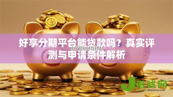 好享分期平台能贷款吗?真实评测与申请条件解析 好享分期平台能贷款吗?真实评测与申请条件解析