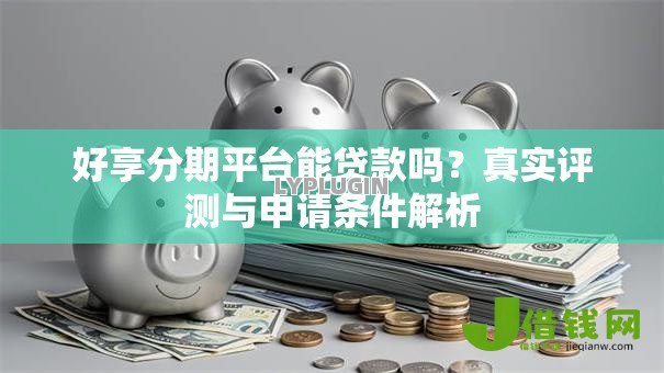 好享分期平台能贷款吗?真实评测与申请条件解析 好享分期平台能贷款吗?真实评测与申请条件解析