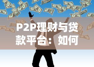 P2P理财与贷款平台:如何安全借贷与高效理财 P2P理财与贷款平台:如何安全借贷与高效理财