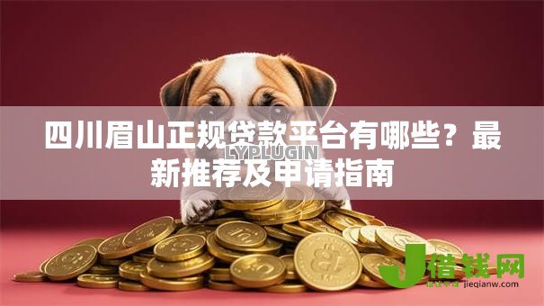 四川眉山正规贷款平台有哪些?最新推荐及申请指南 四川眉山正规贷款平台有哪些?最新推荐及申请指南