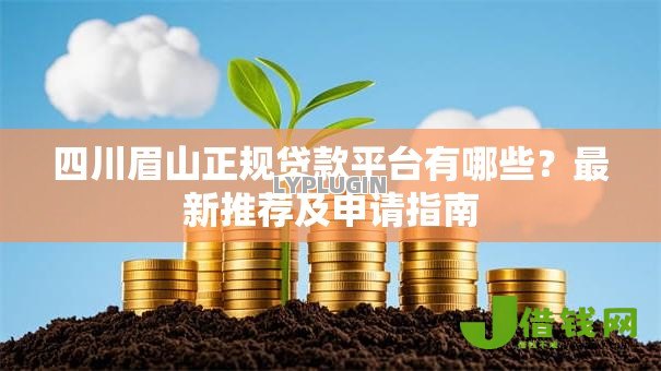 四川眉山正规贷款平台有哪些?最新推荐及申请指南 四川眉山正规贷款平台有哪些?最新推荐及申请指南