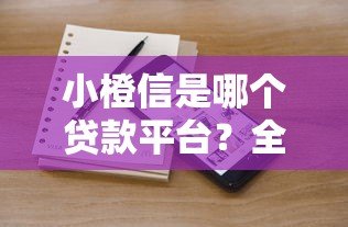 小橙信是哪个贷款平台？全面解析其背景、资质与产品特点