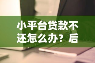 小平台贷款不还怎么办?后果、应对策略与补救方法详解 小平台贷款不还怎么办?后果、应对策略与补救方法详解