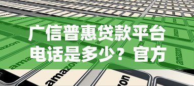 广信普惠贷款平台电话是多少?官方客服热线及办理指南 广信普惠贷款平台电话是多少?官方客服热线及办理指南