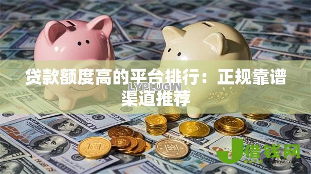 贷款额度高的平台排行:正规靠谱渠道推荐 贷款额度高的平台排行:正规靠谱渠道推荐