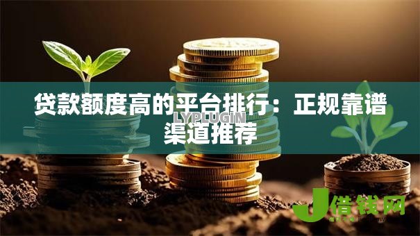 贷款额度高的平台排行:正规靠谱渠道推荐 贷款额度高的平台排行:正规靠谱渠道推荐