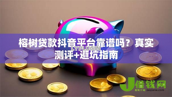 榕树贷款抖音平台靠谱吗?真实测评+避坑指南 榕树贷款抖音平台靠谱吗?真实测评+避坑指南