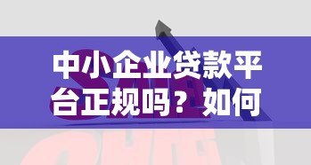 中小企业贷款平台正规吗?如何辨别靠谱的贷款渠道 中小企业贷款平台正规吗?如何辨别靠谱的贷款渠道
