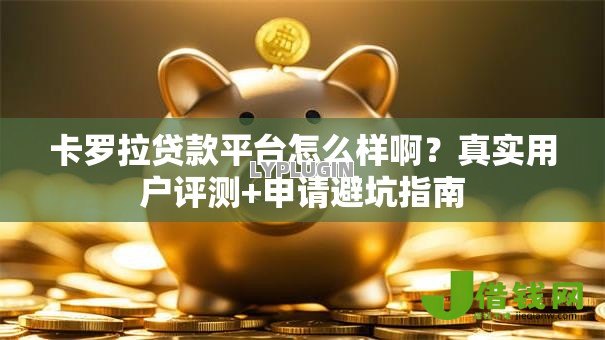 卡罗拉贷款平台怎么样啊?真实用户评测+申请避坑指南 卡罗拉贷款平台怎么样啊?真实用户评测+申请避坑指南