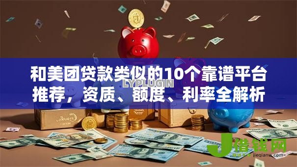 和美团贷款类似的10个靠谱平台推荐,资质、额度、利率全解析 和美团贷款类似的10个靠谱平台推荐,资质、额度、利率全解析