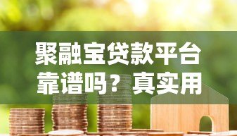 聚融宝贷款平台靠谱吗?真实用户评价与风险分析 聚融宝贷款平台靠谱吗?真实用户评价与风险分析