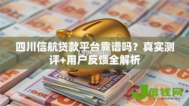 四川信航贷款平台靠谱吗?真实测评+用户反馈全解析 四川信航贷款平台靠谱吗?真实测评+用户反馈全解析