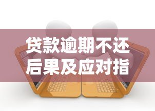贷款逾期不还后果及应对指南 贷款逾期不还后果及应对指南