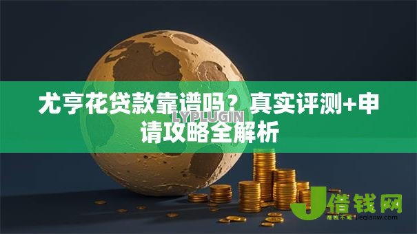 尤亨花贷款靠谱吗？真实评测+申请攻略全解析