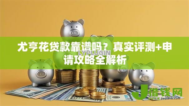 尤亨花贷款靠谱吗？真实评测+申请攻略全解析