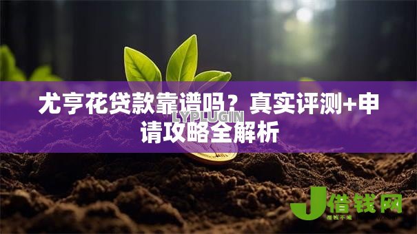 尤亨花贷款靠谱吗？真实评测+申请攻略全解析